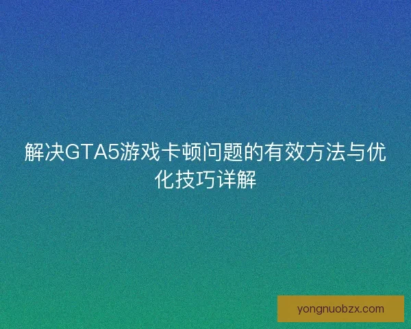 解决GTA5游戏卡顿问题的有效方法与优化技巧详解
