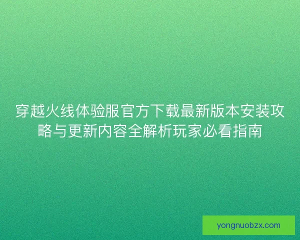 穿越火线体验服官方下载最新版本安装攻略与更新内容全解析玩家必看指南