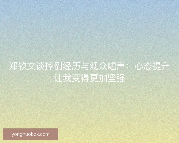 郑钦文谈摔倒经历与观众嘘声：心态提升让我变得更加坚强