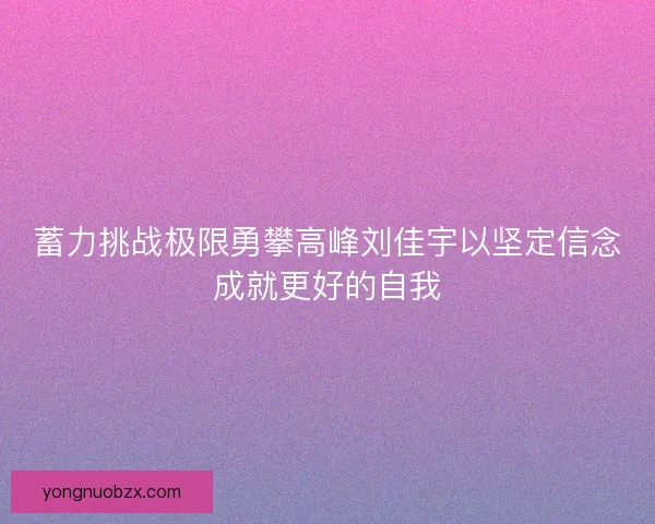 蓄力挑战极限勇攀高峰刘佳宇以坚定信念成就更好的自我