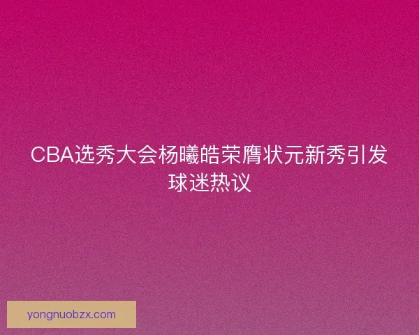 CBA选秀大会杨曦皓荣膺状元新秀引发球迷热议
