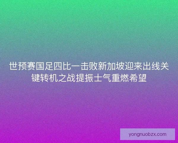 世预赛国足四比一击败新加坡迎来出线关键转机之战提振士气重燃希望
