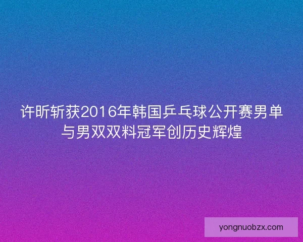 许昕斩获2016年韩国乒乓球公开赛男单与男双双料冠军创历史辉煌