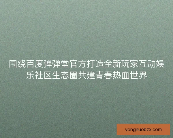 围绕百度弹弹堂官方打造全新玩家互动娱乐社区生态圈共建青春热血世界