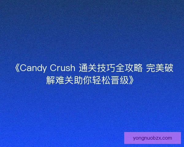 《Candy Crush 通关技巧全攻略 完美破解难关助你轻松晋级》