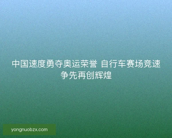 中国速度勇夺奥运荣誉 自行车赛场竞速争先再创辉煌