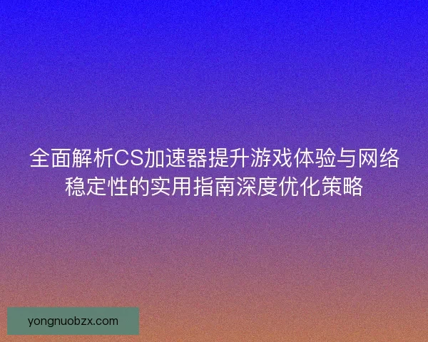 全面解析CS加速器提升游戏体验与网络稳定性的实用指南深度优化策略