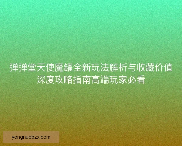 弹弹堂天使魔罐全新玩法解析与收藏价值深度攻略指南高端玩家必看