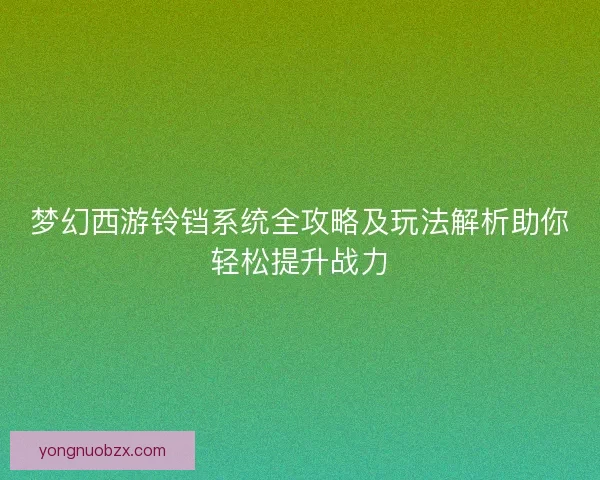 梦幻西游铃铛系统全攻略及玩法解析助你轻松提升战力