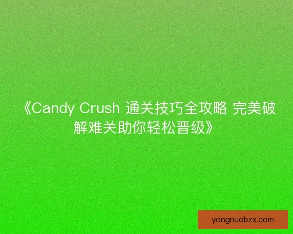 《Candy Crush 通关技巧全攻略 完美破解难关助你轻松晋级》